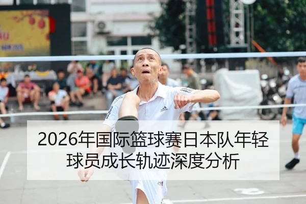 2026年国际篮球赛日本队年轻球员成长轨迹深度分析