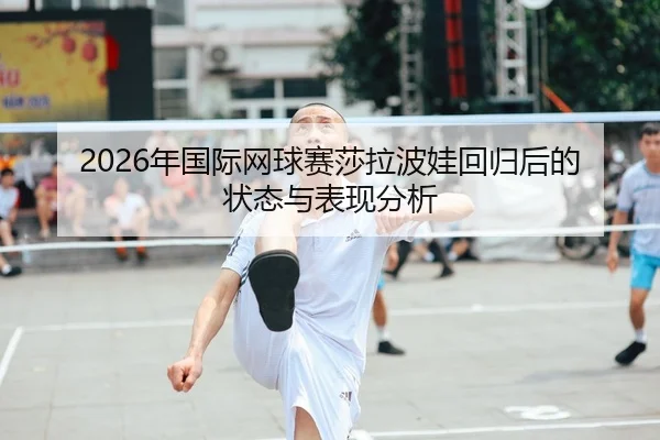 2026年国际网球赛莎拉波娃回归后的状态与表现分析