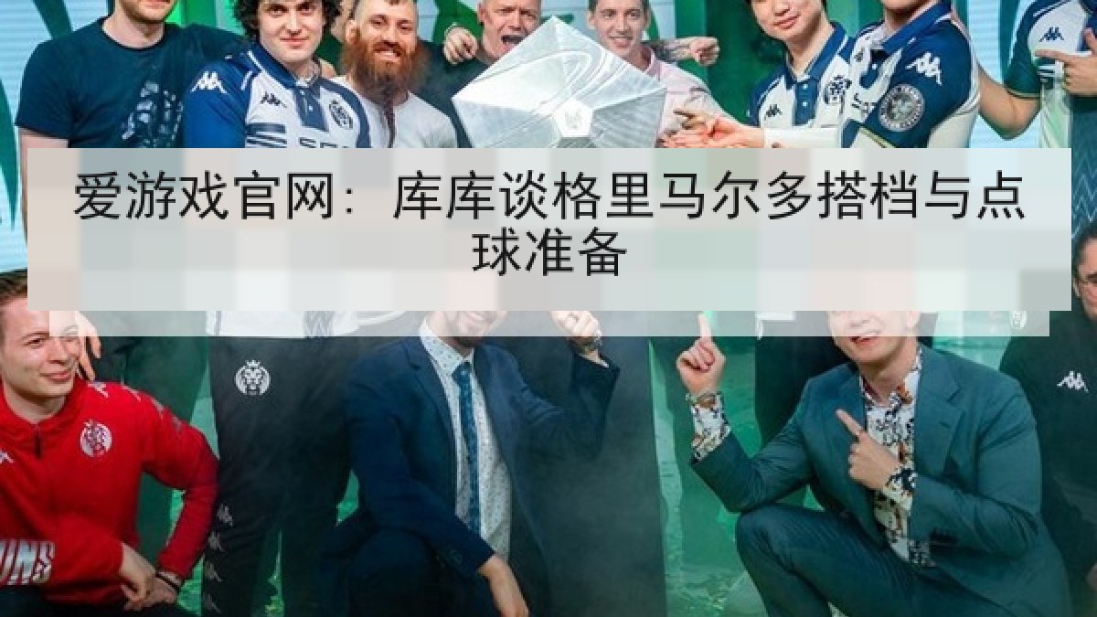 爱游戏官网: 库库谈格里马尔多搭档与点球准备
