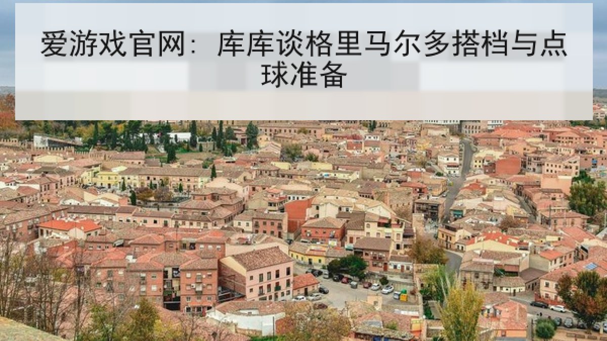 爱游戏官网: 库库谈格里马尔多搭档与点球准备