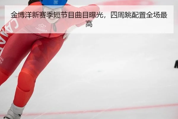 金博洋新赛季短节目曲目曝光，四周跳配置全场最高